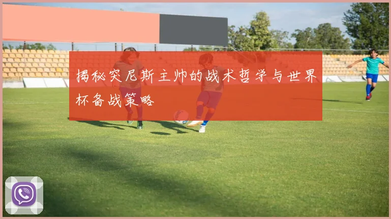 揭秘突尼斯主帅的战术哲学与世界杯备战策略