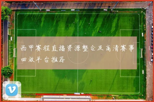 西甲赛程直播资源整合及高清赛事回放平台推荐