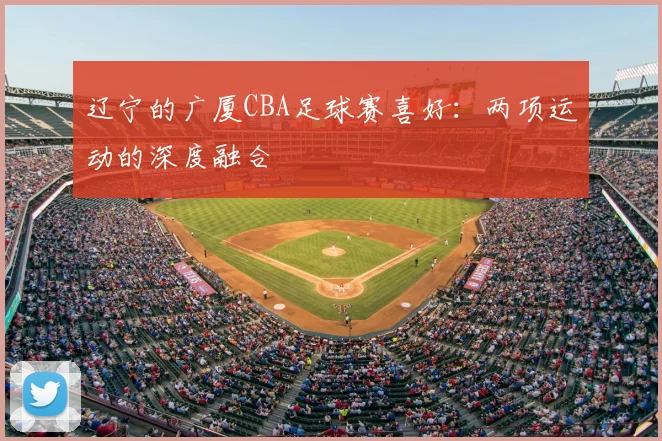 辽宁的广厦CBA足球赛喜好:两项运动的深度融合
