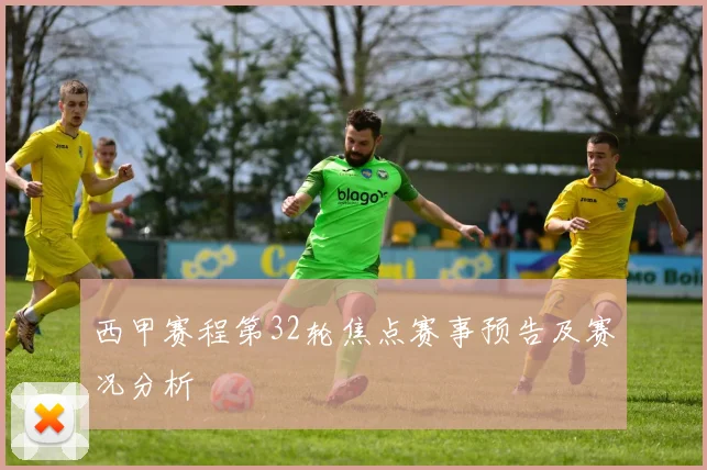 西甲赛程第32轮焦点赛事预告及赛况分析
