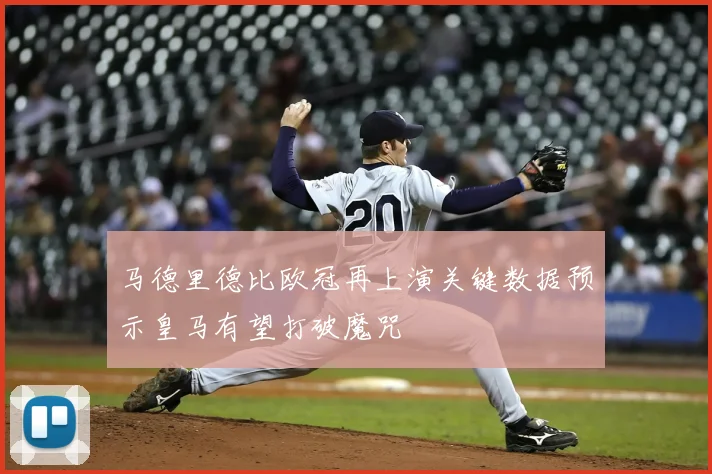 马德里德比欧冠再上演关键数据预示皇马有望打破魔咒