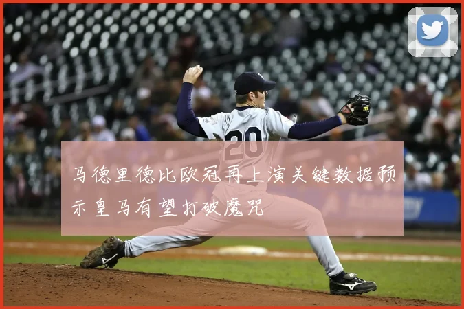 马德里德比欧冠再上演关键数据预示皇马有望打破魔咒