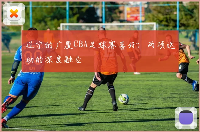 辽宁的广厦CBA足球赛喜好：两项运动的深度融合