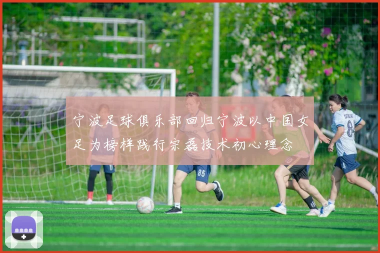 宁波足球俱乐部回归宁波以中国女足为榜样践行宗磊技术初心理念